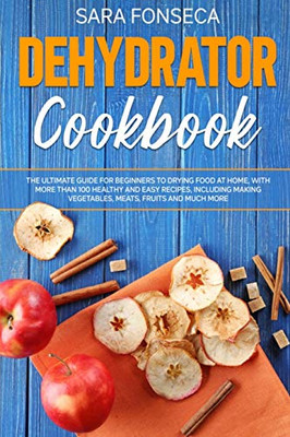 Dehydrator Cookbook: The Ultimate Guide for Beginners to Drying Food at Home, With More than 100 Healthy and Easy Recipes, Including Making Vegetables, Meats, Fruits and Much More