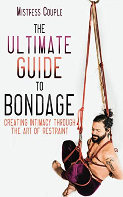 The Ultimate Guide To Bondage: Creating Intimacy Through The Art Of Restraint