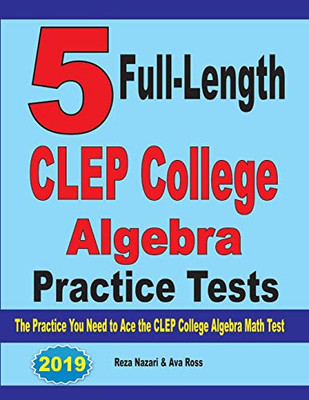 5 Full-Length Clep College Algebra Practice Tests: The Practice You Need To Ace The Clep College Algebra Test