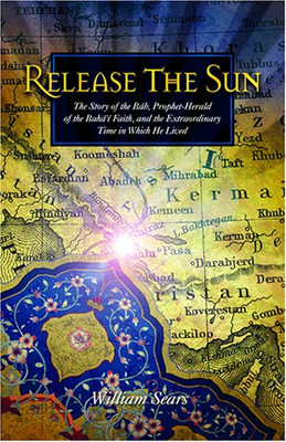 Release The Sun: The Story Of The Bab, Prophet Herald Of The Baha'I Faith, And The Extraordinary Time In Which He Lived