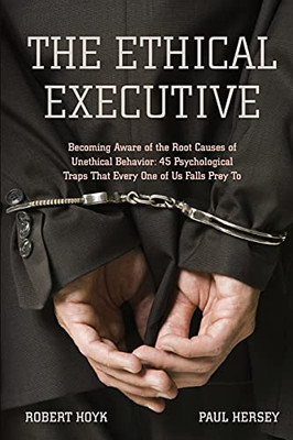 The Ethical Executive: Becoming Aware Of The Root Causes Of Unethical Behavior: 45 Psychological Traps That Every One Of Us Falls Prey To