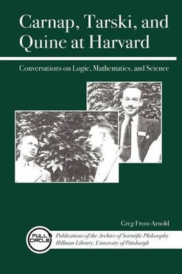Carnap, Tarski, And Quine At Harvard: Conversations On Logic, Mathematics, And Science (Full Circle: Publications Of The Archive Of Scientific Philo)