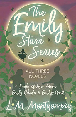 The Emily Starr Series; All Three Novels - Emily Of New Moon, Emily Climbs And Emily'S Quest