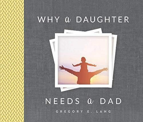 Why A Daughter Needs A Dad: The Perfect Gift To Celebrate The Bond Between Fathers And Daughters