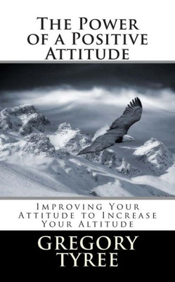 The Power of a Positive Attitude: Improving Your Attitude to Increase Your Altitude