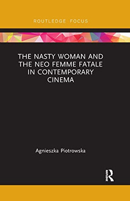 The Nasty Woman and The Neo Femme Fatale in Contemporary Cinema (Routledge Focus on Feminism and Film)