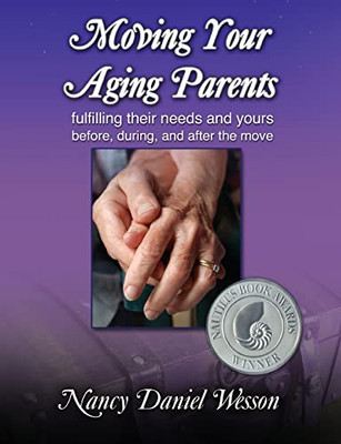 Moving Your Aging Parents: Fulfilling Their Needs And Yours Before, During, And After The Move