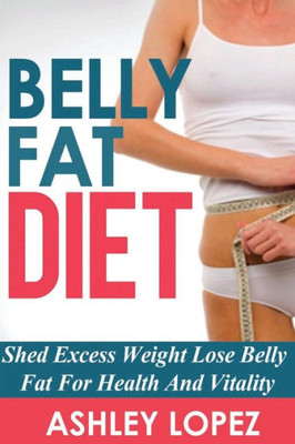 Belly Fat Diet: Shed Excess Weight Lose Belly Fat For Health And Vitality
