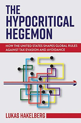 The Hypocritical Hegemon: How the United States Shapes Global Rules against Tax Evasion and Avoidance (Cornell Studies in Money)