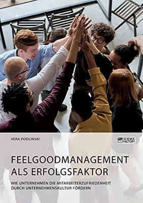 Feelgoodmanagement Als Erfolgsfaktor. Wie Unternehmen Die Mitarbeiterzufriedenheit Durch Unternehmenskultur F??Rdern (German Edition)