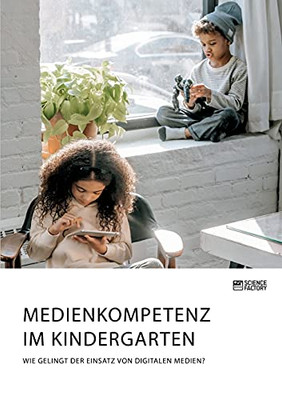 Medienkompetenz Im Kindergarten. Wie Gelingt Der Einsatz Von Digitalen Medien? (German Edition)