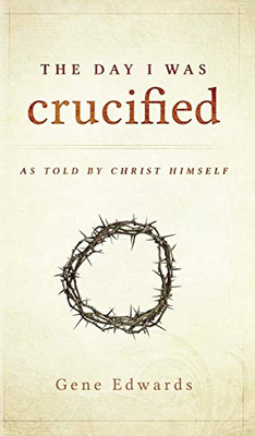 The Day I Was Crucified: As Told By Christ Himself