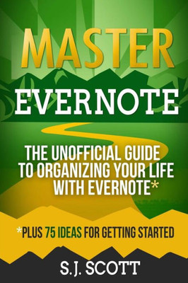 Master Evernote: The Unofficial Guide to Organizing Your Life with Evernote (Plus 75 Ideas for Getting Started)