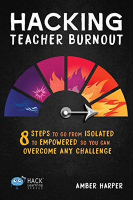 Hacking Teacher Burnout: 8 Steps To Go From Isolated To Empowered So You Can Overcome Any Challenge (Hack Learning Series)