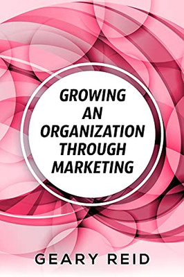 Growing An Organization Through Marketing: Business Expansion Can Be Tough, But It Doesn'T Have To Be. Geary Reid Lays Out How To Make Your Company Successful With A Strategic Marketing Plan