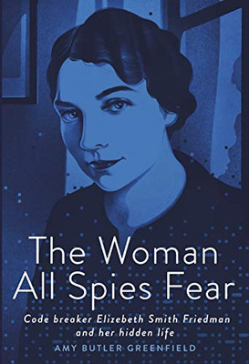 The Woman All Spies Fear: Code Breaker Elizebeth Smith Friedman And Her Hidden Life