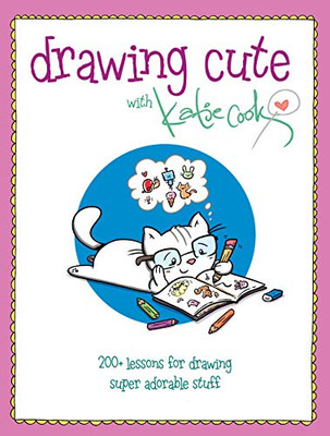 Drawing Cute With Katie Cook: 200+ Lessons For Drawing Super Adorable Stuff