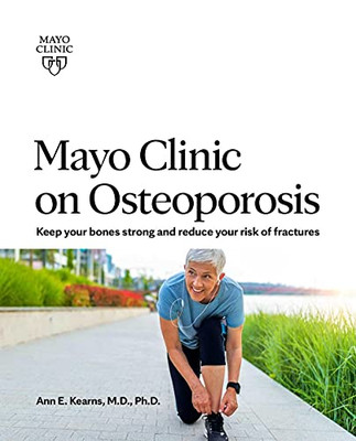 Mayo Clinic On Osteoporosis: Keep Your Bones Strong And Reduce Your Risk Of Fractures