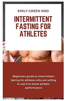 INTERMITTENT FASTING FOR ATHLETES: Beginners guide to intermittent fasting for athletes who are willing to use it to boost athletic performance