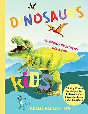 Dinosaurs Coloring And Activity Book For Kids: Amazing Dinosaurs Activities Book Including Coloring, Dot-To-Dots & Spot The Difference For Boys And ... Facts About Dinosaurs / Great Gift For Kids