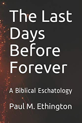 The Last Days Before Forever: A Biblical Eschatology