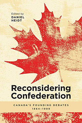 Reconsidering Confederation: Canada?çös Founding Debates, 1864-1999