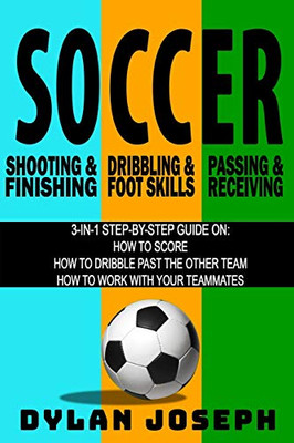 Soccer: A Step-By-Step Guide On How To Score, Dribble Past The Other Team, And Work With Your Teammates (3 Books In 1) (Understand Soccer)