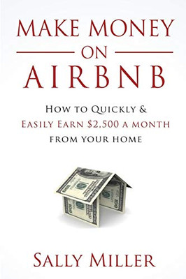 Make Money On Airbnb: How To Quickly And Easily Earn $2,500 A Month From Your Home (Make Money From Home)