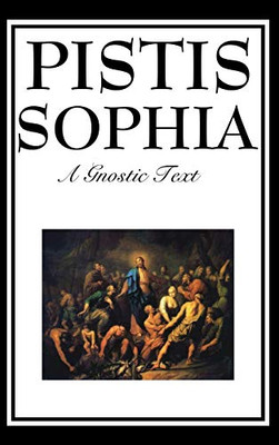 Pistis Sophia: The Gnostic Text Of Jesus, Mary, Mary Magdalene, Jesus, And His Disciples