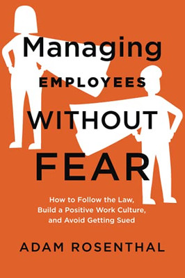 Managing Employees Without Fear: How To Follow The Law, Build A Positive Work Culture, And Avoid Getting Sued