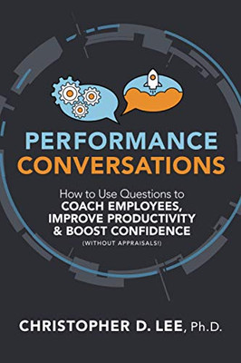 Performance Conversations: How To Use Questions To Coach Employees, Improve Productivity, And Boost Confidence (Without Appraisals!)