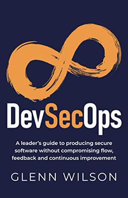 Devsecops: A Leader?çös Guide To Producing Secure Software Without Compromising Flow, Feedback And Continuous Improvement