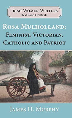 Rosa Mulholland (1841-1921): Feminist, Victorian, Catholic And Patriot (Writers And Their Contexts)