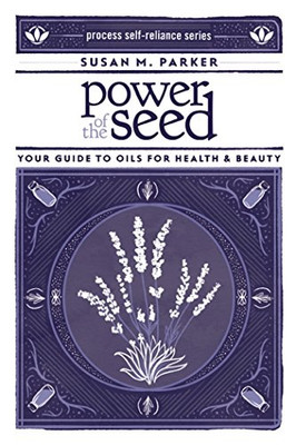 Power Of The Seed: Your Guide To Oils For Health & Beauty (Process Self-Reliance Series)