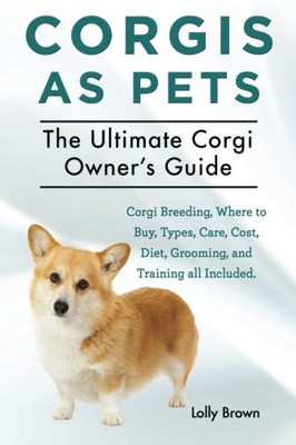 Corgis As Pets: Corgi Breeding, Where To Buy, Types, Care, Cost, Diet, Grooming, And Training All Included. The Ultimate Corgi Owner?çös Guide