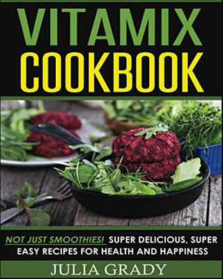 Vitamix Cookbook: Not Just Smoothies! Super Delicious, Super Easy Recipes For Health And Happiness