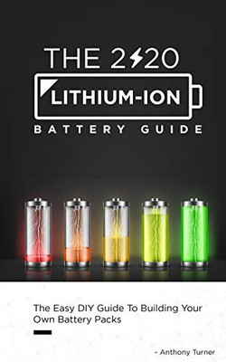 The 2020 Lithium-Ion Battery Guide: The Easy Diy Guide To Building Your Own Battery Packs (Lithium Ion Battery Book)