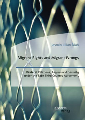 Migrant Rights And Migrant Wrongs. Bilateral Relations, Asylum And Security Under The Safe Third Country Agreement