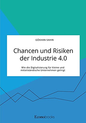 Chancen Und Risiken Der Industrie 4.0. Wie Die Digitalisierung F??R Kleine Und Mittelst?Ñndische Unternehmen Gelingt (German Edition)