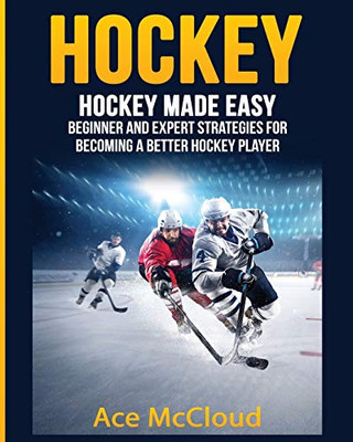 Hockey: Hockey Made Easy: Beginner And Expert Strategies For Becoming A Better Hockey Player (Hockey Training Drills Offense & Defensive)