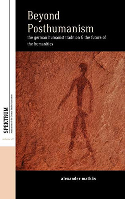 Beyond Posthumanism: The German Humanist Tradition and the Future of the Humanities (Spektrum: Publications of the German Studies Association (22))