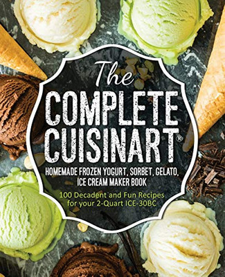 The Complete Cuisinart Homemade Frozen Yogurt, Sorbet, Gelato, Ice Cream Maker Book: 100 Decadent And Fun Recipes For Your 2-Quart Ice-30Bc