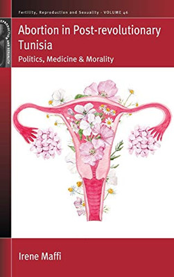 Abortion in Post-revolutionary Tunisia: Politics, Medicine and Morality (Fertility, Reproduction and Sexuality: Social and Cultural Perspectives (46))