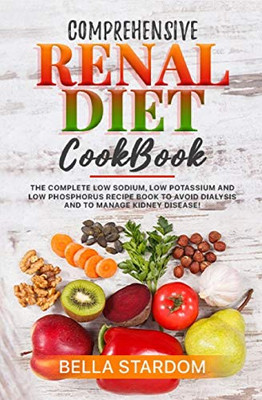 COMPREHENSIVE RENAL DIET COOKBOOK: The Complete Low Sodium, Low Potassium And Low Phosphorus Recipe Book To Avoid Dialysis And To Manage Kidney Disease!