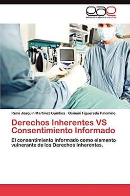 Derechos Inherentes Vs Consentimiento Informado: El Consentimiento Informado Como Elemento Vulnerante De Los Derechos Inherentes. (Spanish Edition)