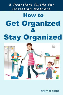 How to Get Organized and Stay Organized: A Practical Guide for Christian Mothers