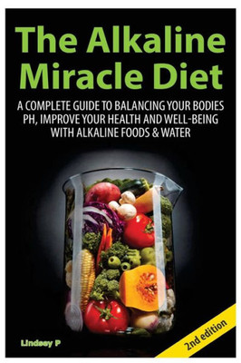 The Alkaline Miracle Diet: A Complete Guide to Balancing Your Body's PH and Improving Your Health and Well-Being with Alkaline Foods and Water