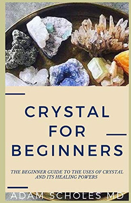 CRYSTAL FOR BEGINNERS: The Complete Beginners Guide To Understanding and Using Healing Crystals and Stones