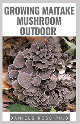 GROWING MAITAKE MUSHROOM OUTDOOR: New Techniques of Growing Maitake Mushroom from Seedling to Harvest Plus Health benefits Guide