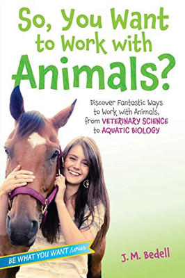 So, You Want To Work With Animals?: Discover Fantastic Ways To Work With Animals, From Veterinary Science To Aquatic Biology (Be What You Want)